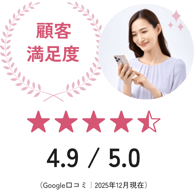 顧客満足度 4.9/5.0（Google口コミ｜2025年12月現在）